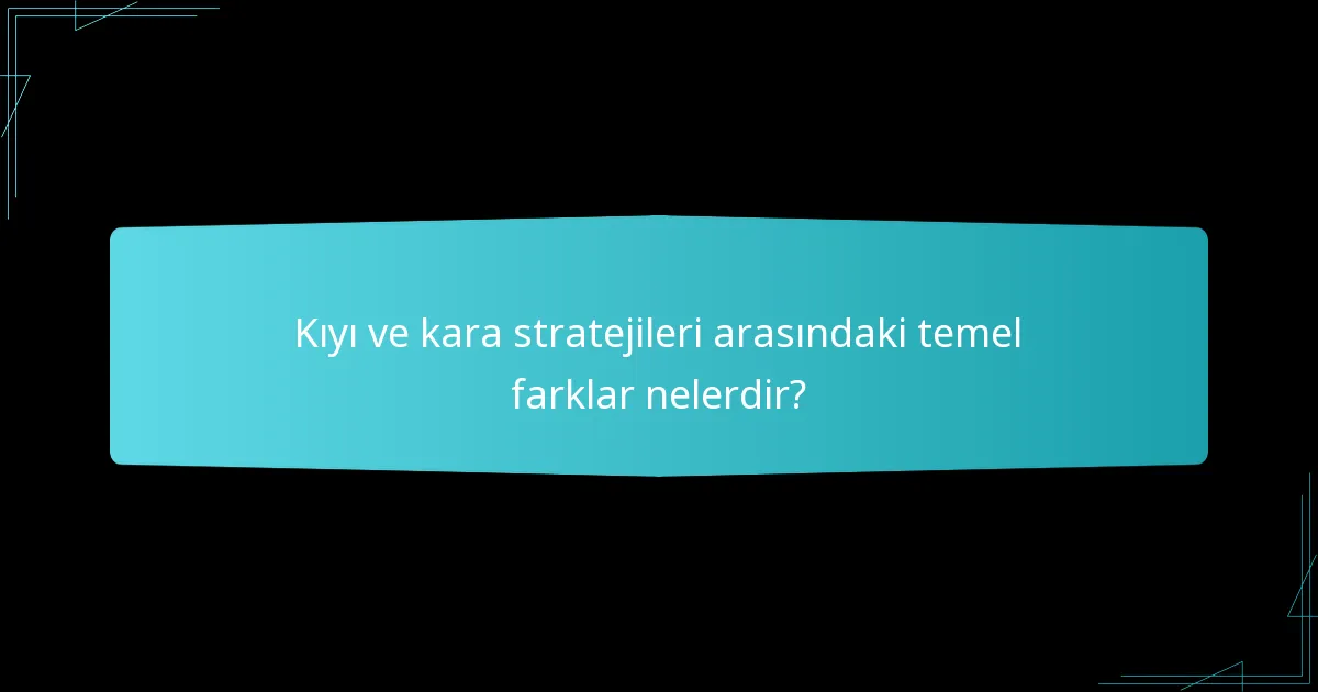 Kıyı ve kara stratejileri arasındaki temel farklar nelerdir?