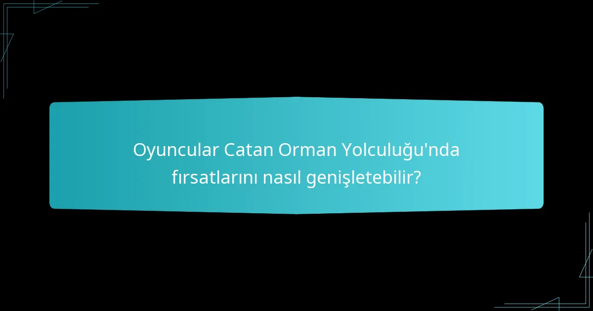 Oyuncular Catan Orman Yolculuğu’nda fırsatlarını nasıl genişletebilir?